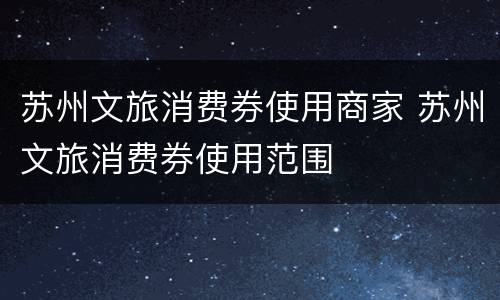 苏州文旅消费券使用商家 苏州文旅消费券使用范围