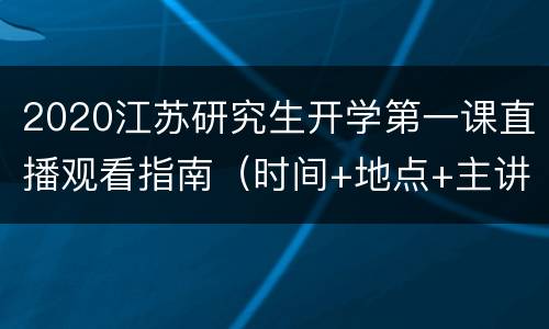 2020江苏研究生开学第一课直播观看指南（时间+地点+主讲人+入口）