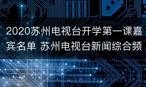 2020苏州电视台开学第一课嘉宾名单 苏州电视台新闻综合频道开学第一课