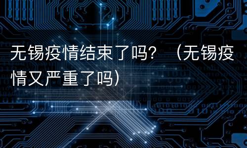 无锡疫情结束了吗？（无锡疫情又严重了吗）