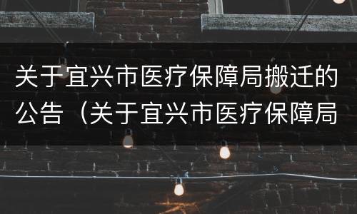 关于宜兴市医疗保障局搬迁的公告（关于宜兴市医疗保障局搬迁的公告文件）