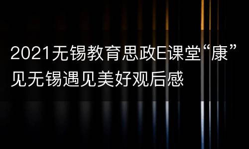 2021无锡教育思政E课堂“康”见无锡遇见美好观后感