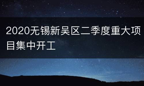 2020无锡新吴区二季度重大项目集中开工