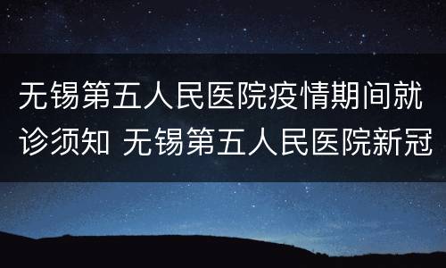 无锡第五人民医院疫情期间就诊须知 无锡第五人民医院新冠肺炎
