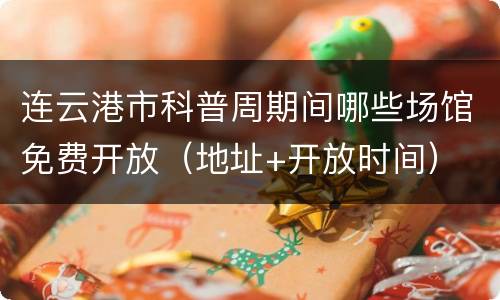 连云港市科普周期间哪些场馆免费开放（地址+开放时间）