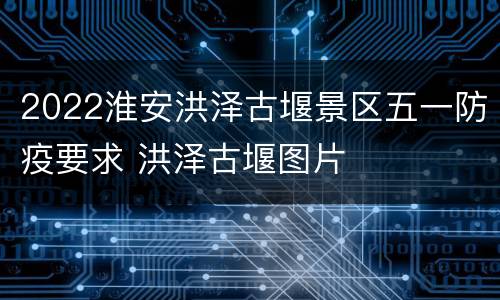 2022淮安洪泽古堰景区五一防疫要求 洪泽古堰图片