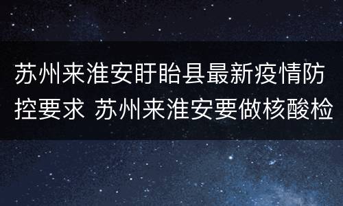 苏州来淮安盱眙县最新疫情防控要求 苏州来淮安要做核酸检测吗?
