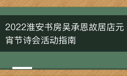 2022淮安书房吴承恩故居店元宵节诗会活动指南