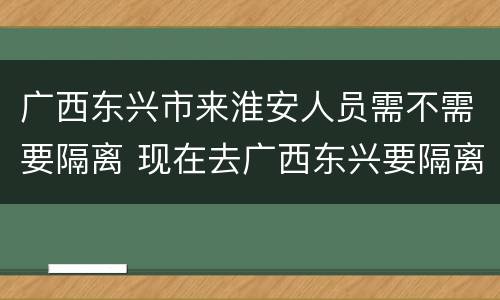 广西东兴市来淮安人员需不需要隔离 现在去广西东兴要隔离吗