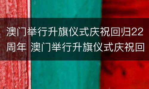 澳门举行升旗仪式庆祝回归22周年 澳门举行升旗仪式庆祝回归22周年