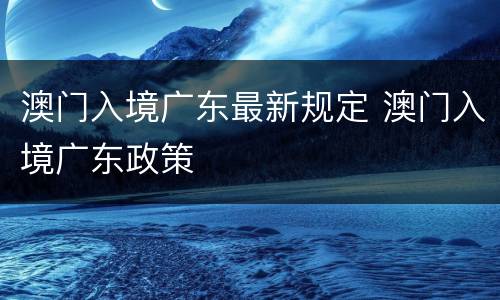 澳门入境广东最新规定 澳门入境广东政策