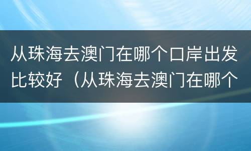 从珠海去澳门在哪个口岸出发比较好（从珠海去澳门在哪个口岸出发比较好玩）