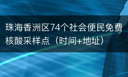 珠海香洲区74个社会便民免费核酸采样点（时间+地址）