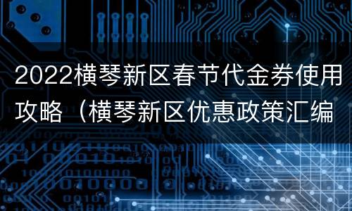 2022横琴新区春节代金券使用攻略（横琴新区优惠政策汇编）