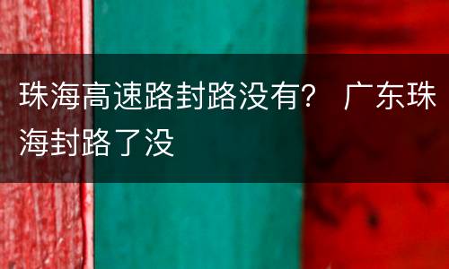 珠海高速路封路没有？ 广东珠海封路了没