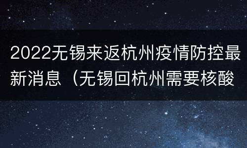 2022无锡来返杭州疫情防控最新消息（无锡回杭州需要核酸检测吗）