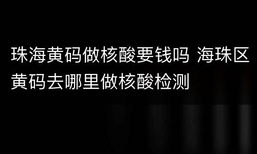 珠海黄码做核酸要钱吗 海珠区黄码去哪里做核酸检测