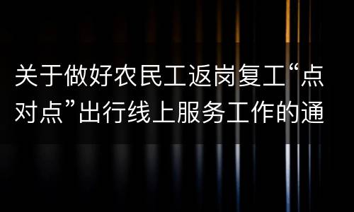 关于做好农民工返岗复工“点对点”出行线上服务工作的通知