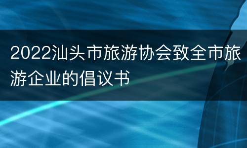 2022汕头市旅游协会致全市旅游企业的倡议书