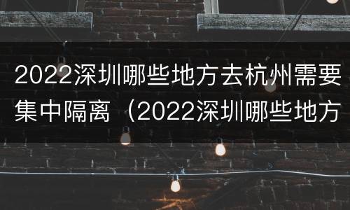 2022深圳哪些地方去杭州需要集中隔离（2022深圳哪些地方去杭州需要集中隔离呀）