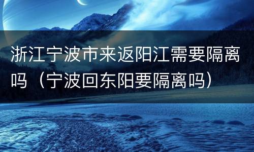 浙江宁波市来返阳江需要隔离吗（宁波回东阳要隔离吗）