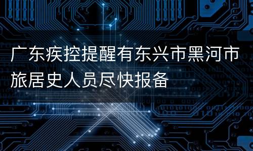 广东疾控提醒有东兴市黑河市旅居史人员尽快报备