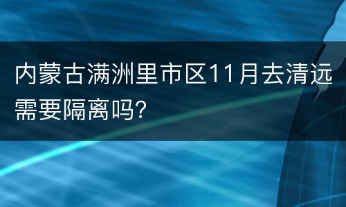 内蒙古满洲里市区11月去清远需要隔离吗？