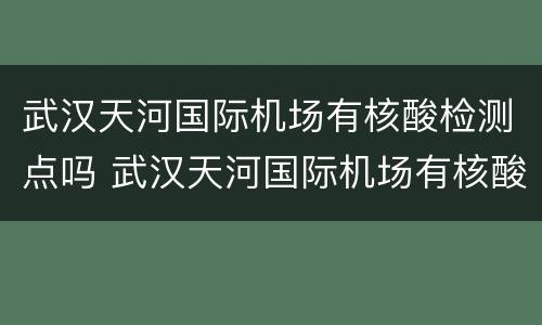 武汉天河国际机场有核酸检测点吗 武汉天河国际机场有核酸检测点吗