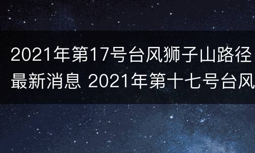 2021年第17号台风狮子山路径最新消息 2021年第十七号台风狮子山
