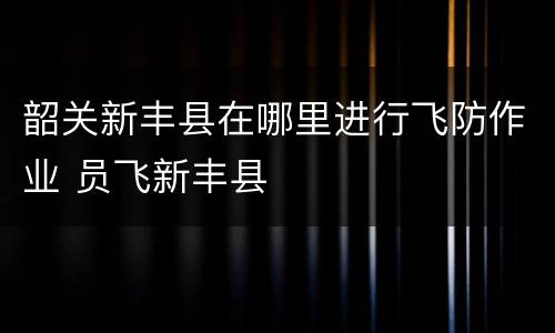韶关新丰县在哪里进行飞防作业 员飞新丰县