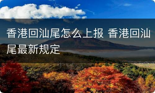 香港回汕尾怎么上报 香港回汕尾最新规定