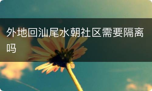 外地回汕尾水朝社区需要隔离吗