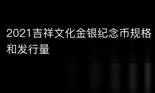 2021吉祥文化金银纪念币规格和发行量