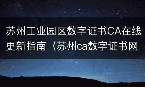 苏州工业园区数字证书CA在线更新指南（苏州ca数字证书网上下载）