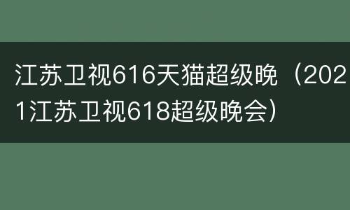 江苏卫视616天猫超级晚（2021江苏卫视618超级晚会）
