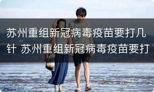 苏州重组新冠病毒疫苗要打几针 苏州重组新冠病毒疫苗要打几针才有效