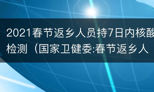 2021春节返乡人员持7日内核酸检测（国家卫健委:春节返乡人员需持7日内核酸检）