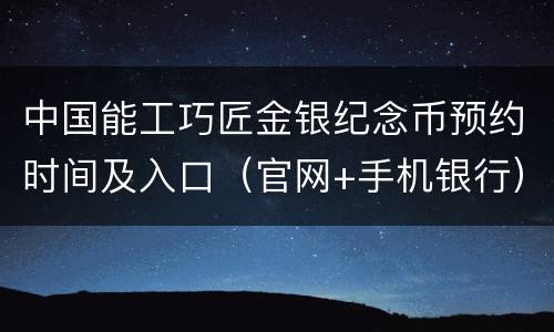 中国能工巧匠金银纪念币预约时间及入口（官网+手机银行）