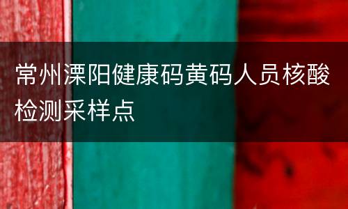 常州溧阳健康码黄码人员核酸检测采样点