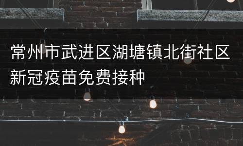 常州市武进区湖塘镇北街社区新冠疫苗免费接种