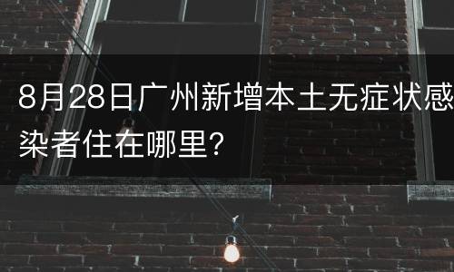 8月28日广州新增本土无症状感染者住在哪里？