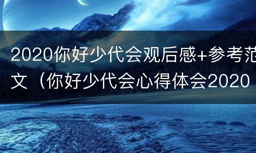 2020你好少代会观后感+参考范文（你好少代会心得体会2020年）