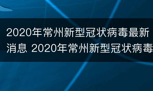 2020年常州新型冠状病毒最新消息 2020年常州新型冠状病毒最新消息视频