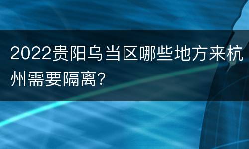 2022贵阳乌当区哪些地方来杭州需要隔离？