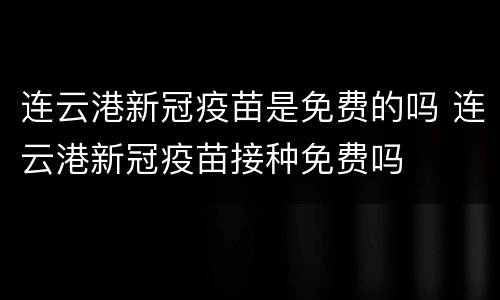 连云港新冠疫苗是免费的吗 连云港新冠疫苗接种免费吗