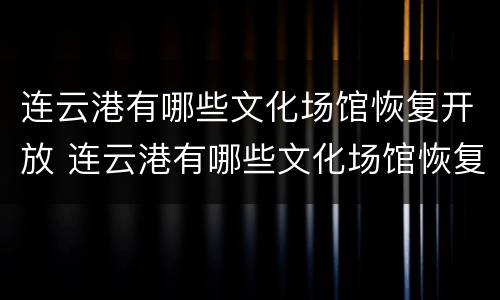 连云港有哪些文化场馆恢复开放 连云港有哪些文化场馆恢复开放的地方