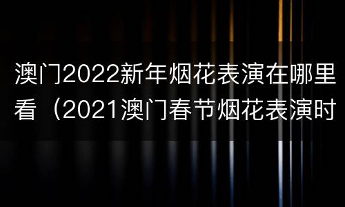 澳门2022新年烟花表演在哪里看（2021澳门春节烟花表演时间）