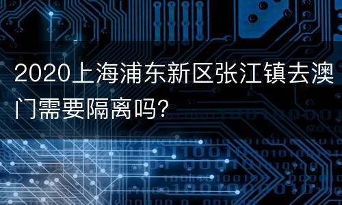 2020上海浦东新区张江镇去澳门需要隔离吗？