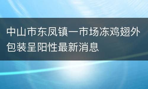中山市东凤镇一市场冻鸡翅外包装呈阳性最新消息