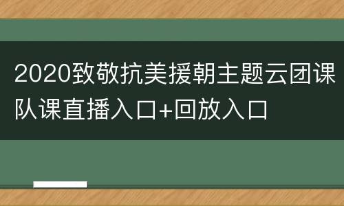 2020致敬抗美援朝主题云团课队课直播入口+回放入口